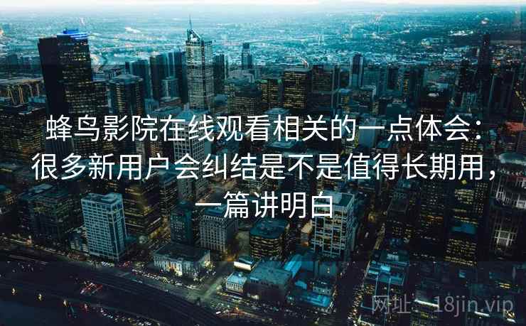 蜂鸟影院在线观看相关的一点体会:很多新用户会纠结是不是值得长期用,一篇讲明白 蜂鸟影院在线观看相关的一点体会:很多新用户会纠结是不是值得长期用,一篇讲明白