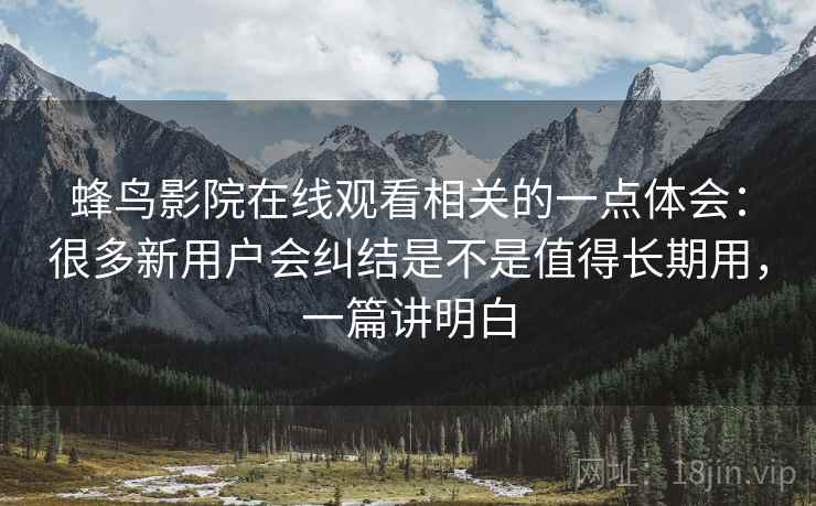 蜂鸟影院在线观看相关的一点体会:很多新用户会纠结是不是值得长期用,一篇讲明白 蜂鸟影院在线观看相关的一点体会:很多新用户会纠结是不是值得长期用,一篇讲明白
