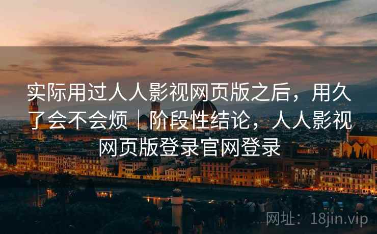 实际用过人人影视网页版之后，用久了会不会烦｜阶段性结论，人人影视网页版登录官网登录