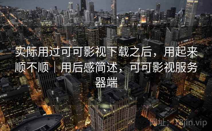 实际用过可可影视下载之后，用起来顺不顺｜用后感简述，可可影视服务器端