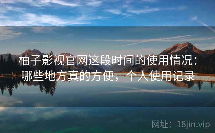 柚子影视官网这段时间的使用情况:哪些地方真的方便,个人使用记录 柚子影视官网这段时间的使用情况:哪些地方真的方便,个人使用记录