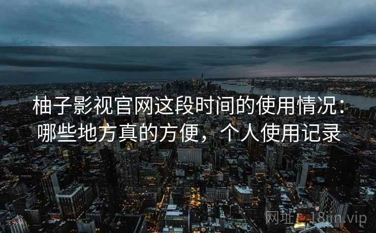 柚子影视官网这段时间的使用情况:哪些地方真的方便,个人使用记录 柚子影视官网这段时间的使用情况:哪些地方真的方便,个人使用记录