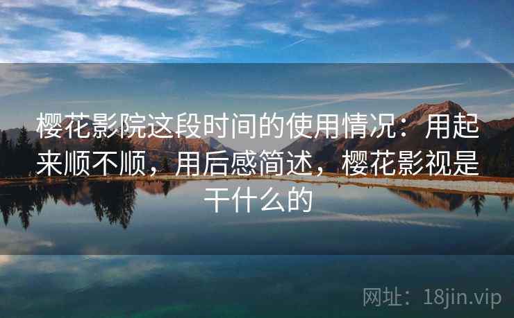 樱花影院这段时间的使用情况:用起来顺不顺,用后感简述,樱花影视是干什么的 樱花影院这段时间的使用情况:用起来顺不顺,用后感简述,樱花影视是干什么的