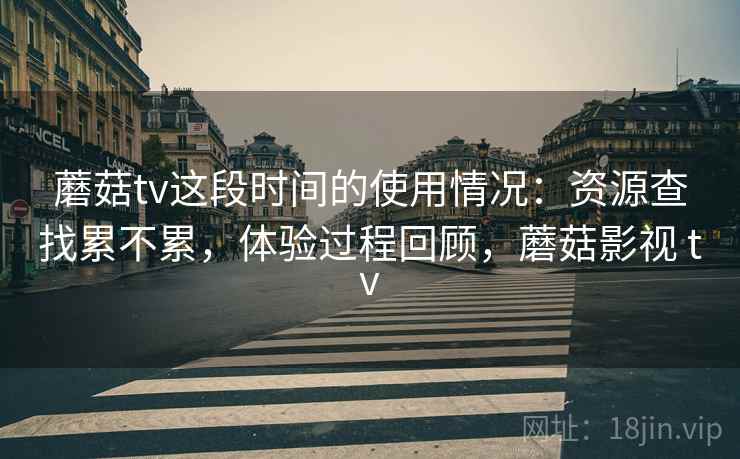 蘑菇tv这段时间的使用情况：资源查找累不累，体验过程回顾，蘑菇影视 tv