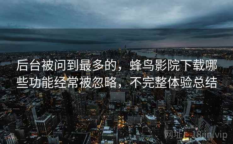 后台被问到最多的,蜂鸟影院下载哪些功能经常被忽略,不完整体验总结 后台被问到最多的,蜂鸟影院下载哪些功能经常被忽略,不完整体验总结