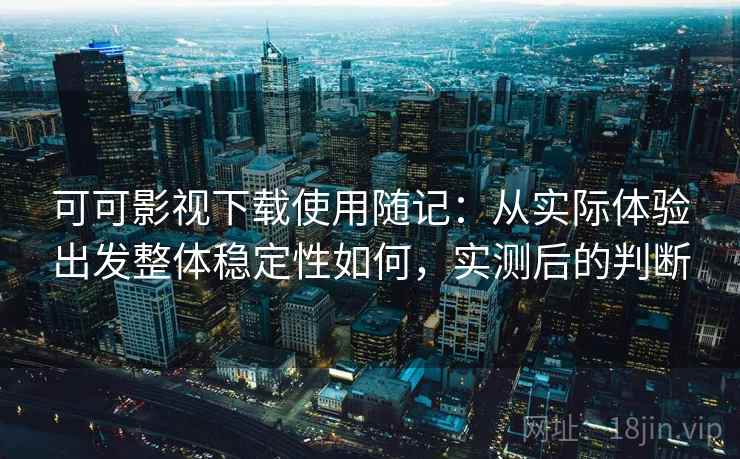 可可影视下载使用随记:从实际体验出发整体稳定性如何,实测后的判断 可可影视下载使用随记:从实际体验出发整体稳定性如何,实测后的判断