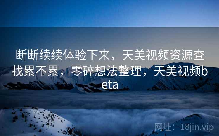断断续续体验下来,天美视频资源查找累不累,零碎想法整理,天美视频beta 断断续续体验下来,天美视频资源查找累不累,零碎想法整理,天美视频beta