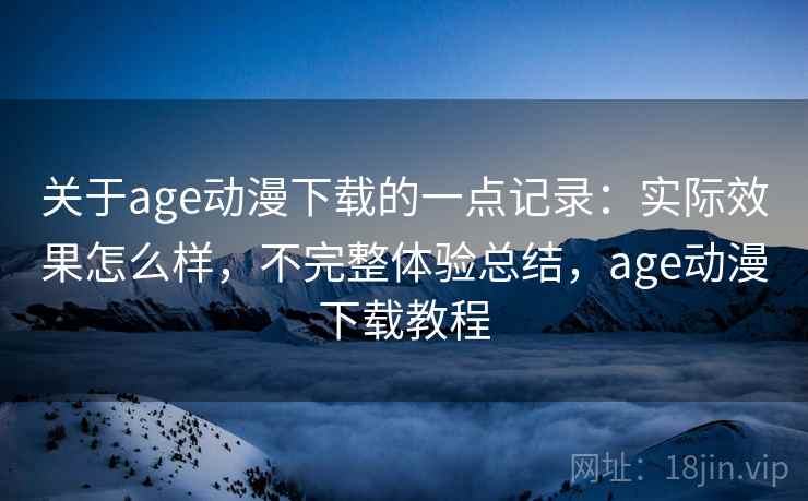 关于age动漫下载的一点记录:实际效果怎么样,不完整体验总结,age动漫下载教程 关于age动漫下载的一点记录:实际效果怎么样,不完整体验总结,age动漫下载教程