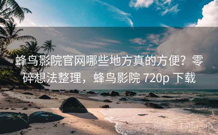 蜂鸟影院官网哪些地方真的方便?零碎想法整理,蜂鸟影院 720p 下载 蜂鸟影院官网哪些地方真的方便?零碎想法整理,蜂鸟影院 720p 下载