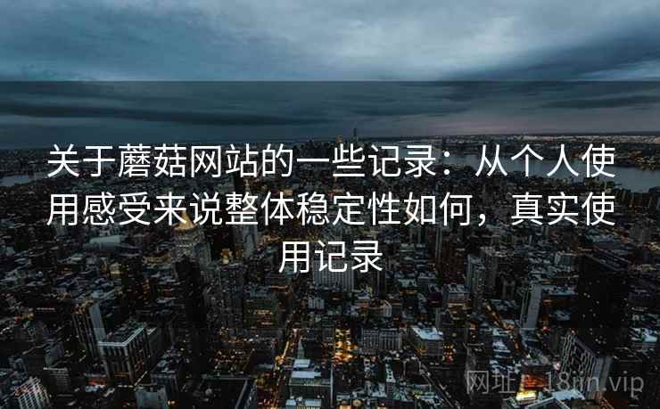 关于蘑菇网站的一些记录:从个人使用感受来说整体稳定性如何,真实使用记录 关于蘑菇网站的一些记录:从个人使用感受来说整体稳定性如何,真实使用记录