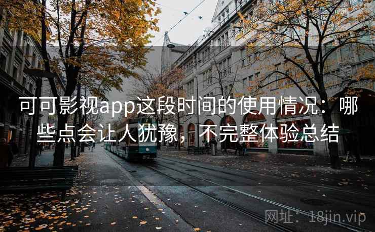 可可影视app这段时间的使用情况:哪些点会让人犹豫,不完整体验总结 可可影视app这段时间的使用情况:哪些点会让人犹豫,不完整体验总结