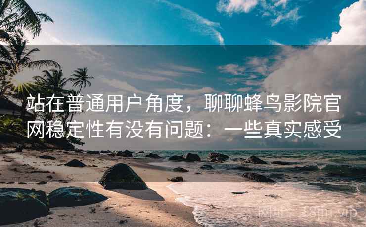 站在普通用户角度,聊聊蜂鸟影院官网稳定性有没有问题:一些真实感受 站在普通用户角度,聊聊蜂鸟影院官网稳定性有没有问题:一些真实感受