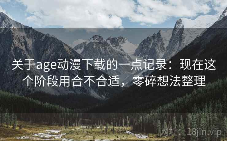 关于age动漫下载的一点记录:现在这个阶段用合不合适,零碎想法整理 关于age动漫下载的一点记录:现在这个阶段用合不合适,零碎想法整理