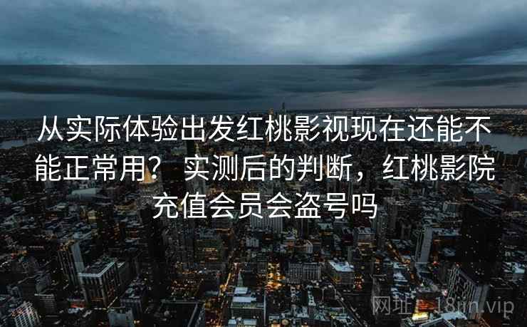 从实际体验出发红桃影视现在还能不能正常用? 实测后的判断,红桃影院充值会员会盗号吗 从实际体验出发红桃影视现在还能不能正常用? 实测后的判断,红桃影院充值会员会盗号吗