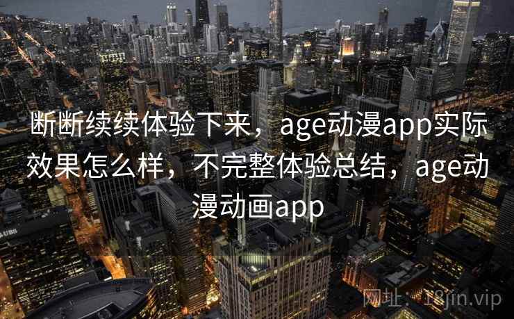 断断续续体验下来，age动漫app实际效果怎么样，不完整体验总结，age动漫动画app