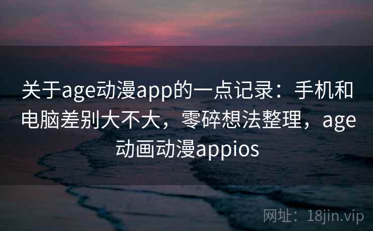 关于age动漫app的一点记录:手机和电脑差别大不大,零碎想法整理,age动画动漫appios 关于age动漫app的一点记录:手机和电脑差别大不大,零碎想法整理,age动画动漫appios