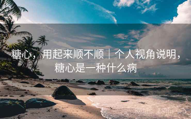 糖心,用起来顺不顺|个人视角说明,糖心是一种什么病 糖心,用起来顺不顺|个人视角说明,糖心是一种什么病