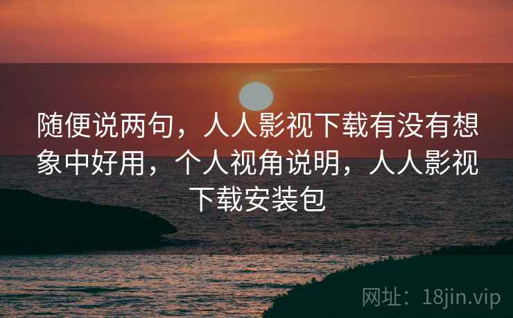 随便说两句,人人影视下载有没有想象中好用,个人视角说明,人人影视下载安装包 随便说两句,人人影视下载有没有想象中好用,个人视角说明,人人影视下载安装包