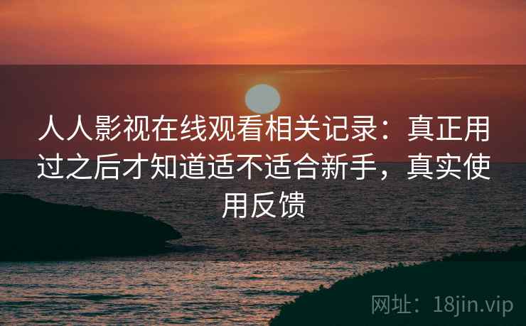 人人影视在线观看相关记录:真正用过之后才知道适不适合新手,真实使用反馈 人人影视在线观看相关记录:真正用过之后才知道适不适合新手,真实使用反馈
