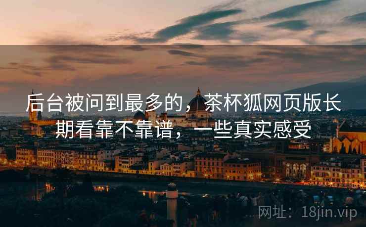 后台被问到最多的,茶杯狐网页版长期看靠不靠谱,一些真实感受 后台被问到最多的,茶杯狐网页版长期看靠不靠谱,一些真实感受