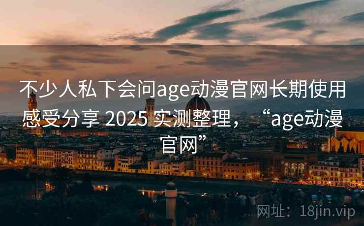 不少人私下会问age动漫官网长期使用感受分享 2025 实测整理,“age动漫官网” 不少人私下会问age动漫官网长期使用感受分享 2025 实测整理,“age动漫官网”