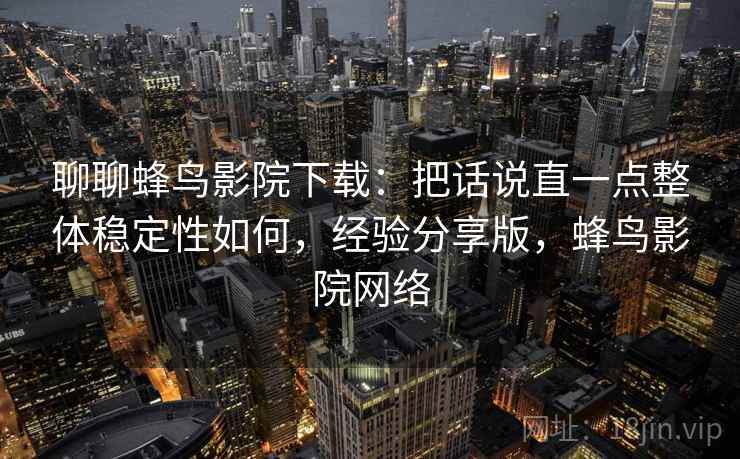 聊聊蜂鸟影院下载:把话说直一点整体稳定性如何,经验分享版,蜂鸟影院网络 聊聊蜂鸟影院下载:把话说直一点整体稳定性如何,经验分享版,蜂鸟影院网络