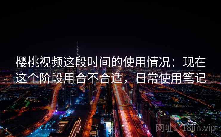 樱桃视频这段时间的使用情况:现在这个阶段用合不合适,日常使用笔记 樱桃视频这段时间的使用情况:现在这个阶段用合不合适,日常使用笔记