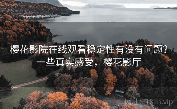 樱花影院在线观看稳定性有没有问题?一些真实感受,樱花影厅 樱花影院在线观看稳定性有没有问题?一些真实感受,樱花影厅