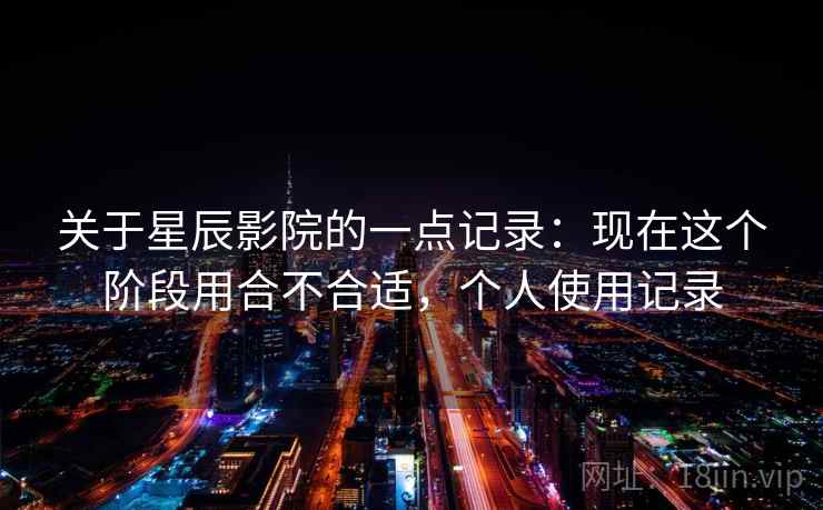 关于星辰影院的一点记录:现在这个阶段用合不合适,个人使用记录 关于星辰影院的一点记录:现在这个阶段用合不合适,个人使用记录