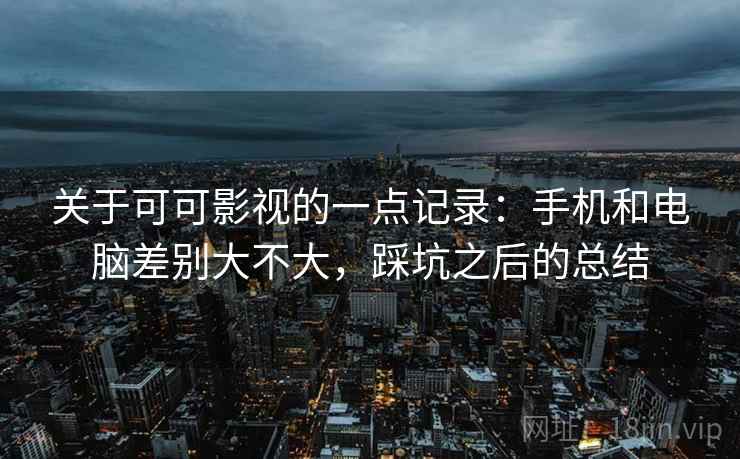 关于可可影视的一点记录:手机和电脑差别大不大,踩坑之后的总结 关于可可影视的一点记录:手机和电脑差别大不大,踩坑之后的总结