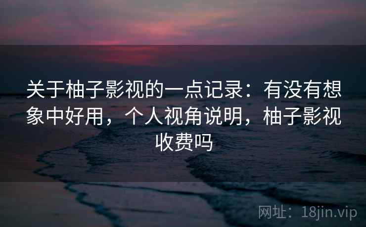 关于柚子影视的一点记录:有没有想象中好用,个人视角说明,柚子影视收费吗 关于柚子影视的一点记录:有没有想象中好用,个人视角说明,柚子影视收费吗