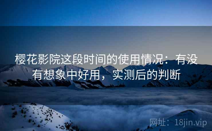 樱花影院这段时间的使用情况:有没有想象中好用,实测后的判断 樱花影院这段时间的使用情况:有没有想象中好用,实测后的判断