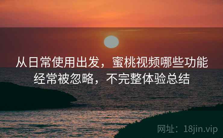 从日常使用出发,蜜桃视频哪些功能经常被忽略,不完整体验总结 从日常使用出发,蜜桃视频哪些功能经常被忽略,不完整体验总结
