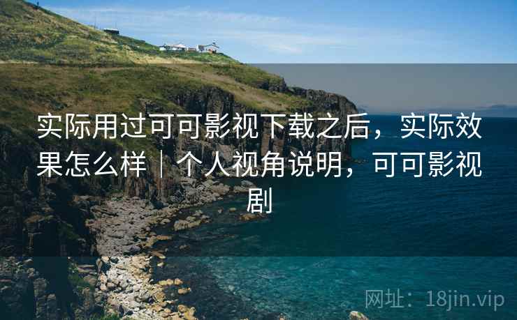 实际用过可可影视下载之后,实际效果怎么样|个人视角说明,可可影视剧 实际用过可可影视下载之后,实际效果怎么样|个人视角说明,可可影视剧