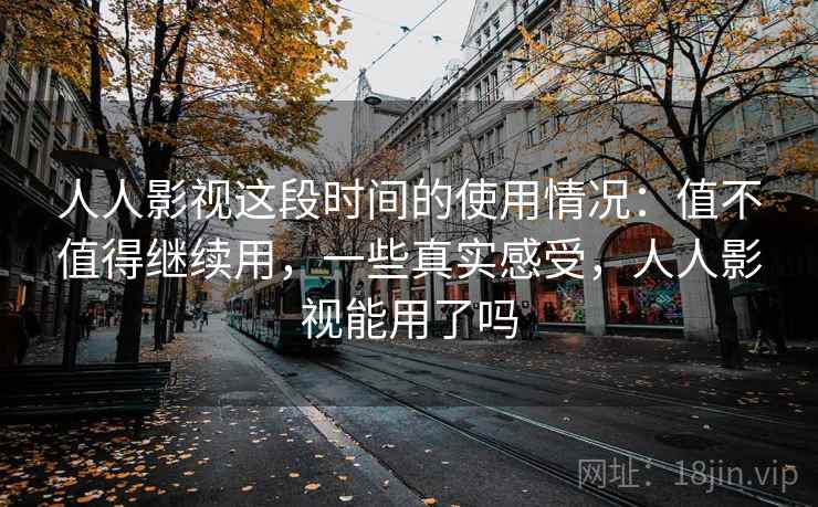 人人影视这段时间的使用情况:值不值得继续用,一些真实感受,人人影视能用了吗 人人影视这段时间的使用情况:值不值得继续用,一些真实感受,人人影视能用了吗