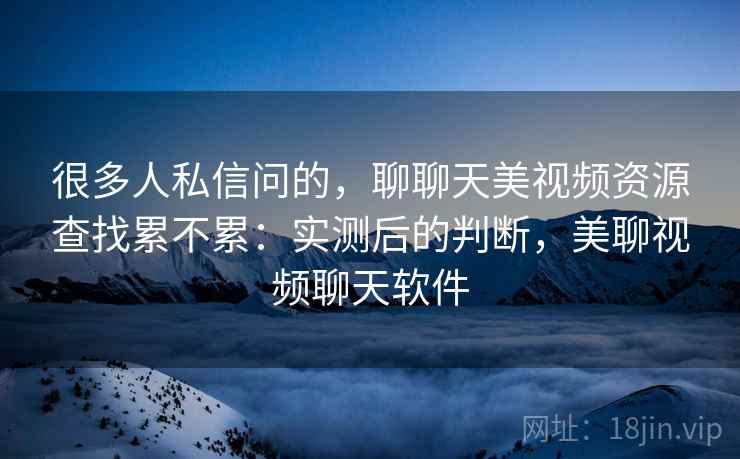 很多人私信问的，聊聊天美视频资源查找累不累：实测后的判断，美聊视频聊天软件
