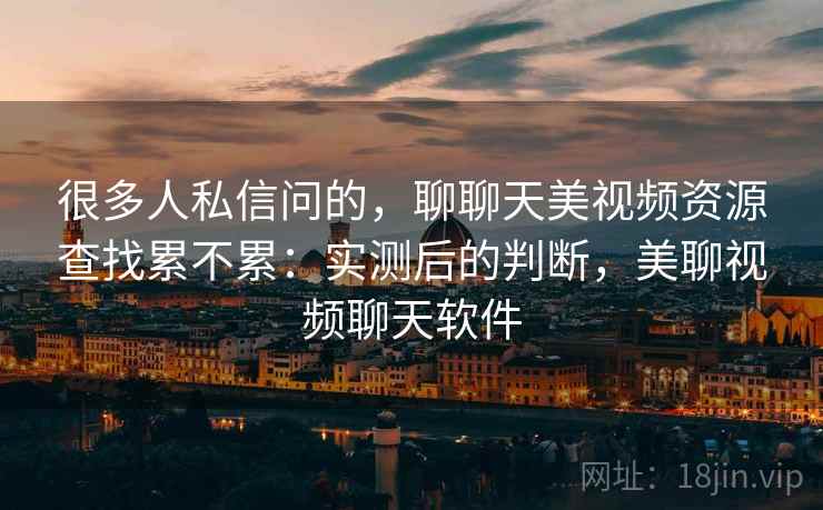 很多人私信问的，聊聊天美视频资源查找累不累：实测后的判断，美聊视频聊天软件