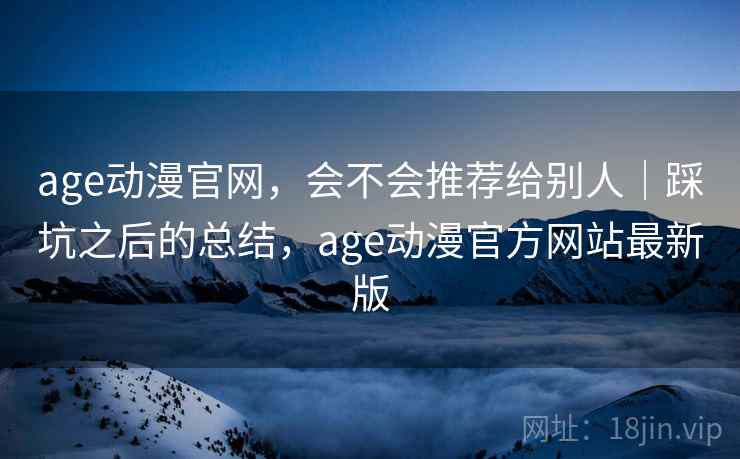 age动漫官网,会不会推荐给别人|踩坑之后的总结,age动漫官方网站最新版 age动漫官网,会不会推荐给别人|踩坑之后的总结,age动漫官方网站最新版