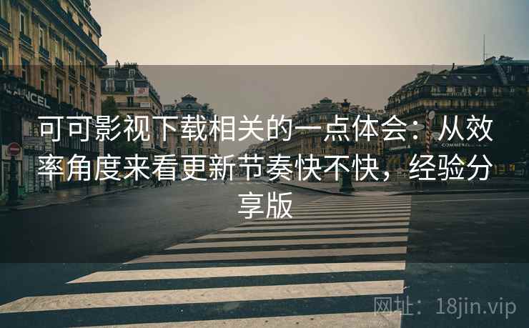 可可影视下载相关的一点体会:从效率角度来看更新节奏快不快,经验分享版 可可影视下载相关的一点体会:从效率角度来看更新节奏快不快,经验分享版