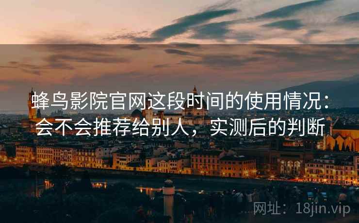 蜂鸟影院官网这段时间的使用情况:会不会推荐给别人,实测后的判断 蜂鸟影院官网这段时间的使用情况:会不会推荐给别人,实测后的判断