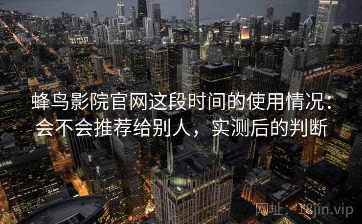 蜂鸟影院官网这段时间的使用情况:会不会推荐给别人,实测后的判断 蜂鸟影院官网这段时间的使用情况:会不会推荐给别人,实测后的判断