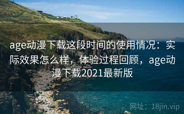 age动漫下载这段时间的使用情况:实际效果怎么样,体验过程回顾,age动漫下载2021最新版 age动漫下载这段时间的使用情况:实际效果怎么样,体验过程回顾,age动漫下载2021最新版