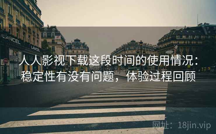 人人影视下载这段时间的使用情况:稳定性有没有问题,体验过程回顾 人人影视下载这段时间的使用情况:稳定性有没有问题,体验过程回顾