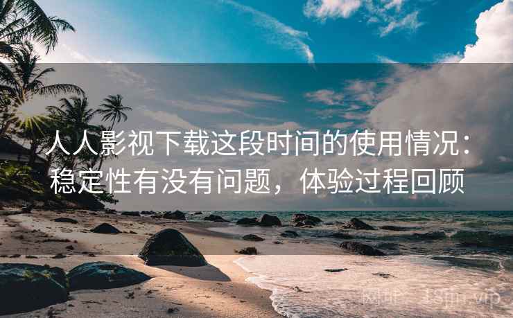 人人影视下载这段时间的使用情况:稳定性有没有问题,体验过程回顾 人人影视下载这段时间的使用情况:稳定性有没有问题,体验过程回顾