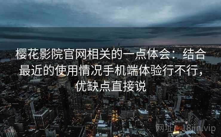樱花影院官网相关的一点体会:结合最近的使用情况手机端体验行不行,优缺点直接说 樱花影院官网相关的一点体会:结合最近的使用情况手机端体验行不行,优缺点直接说