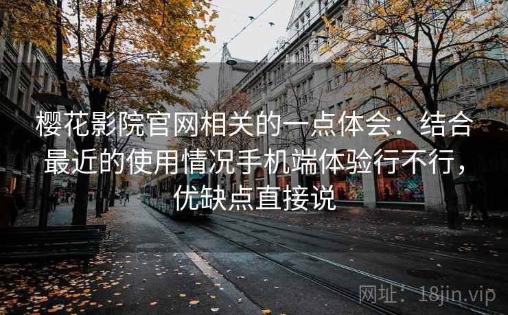 樱花影院官网相关的一点体会:结合最近的使用情况手机端体验行不行,优缺点直接说 樱花影院官网相关的一点体会:结合最近的使用情况手机端体验行不行,优缺点直接说
