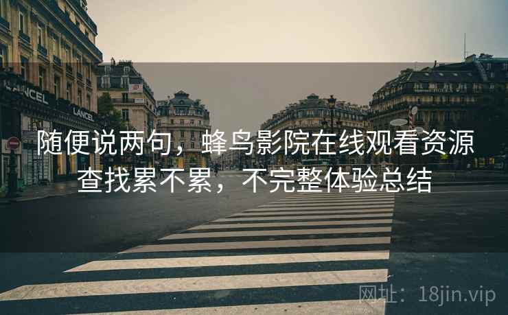随便说两句,蜂鸟影院在线观看资源查找累不累,不完整体验总结 随便说两句,蜂鸟影院在线观看资源查找累不累,不完整体验总结