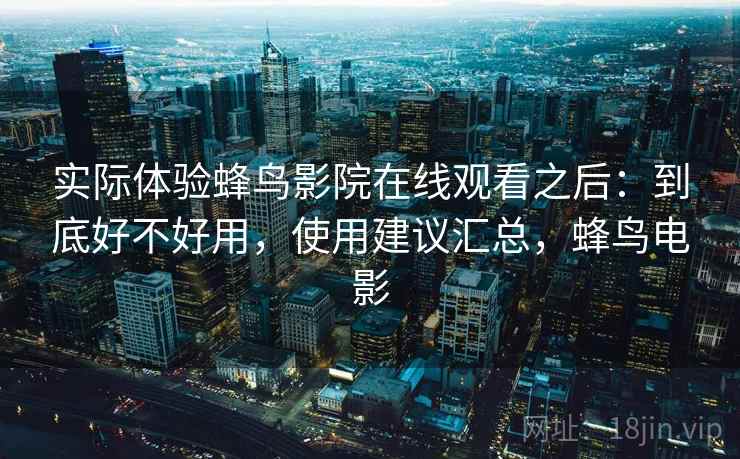 实际体验蜂鸟影院在线观看之后:到底好不好用,使用建议汇总,蜂鸟电影 实际体验蜂鸟影院在线观看之后:到底好不好用,使用建议汇总,蜂鸟电影