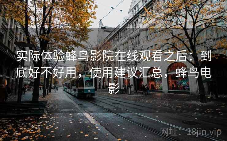 实际体验蜂鸟影院在线观看之后:到底好不好用,使用建议汇总,蜂鸟电影 实际体验蜂鸟影院在线观看之后:到底好不好用,使用建议汇总,蜂鸟电影