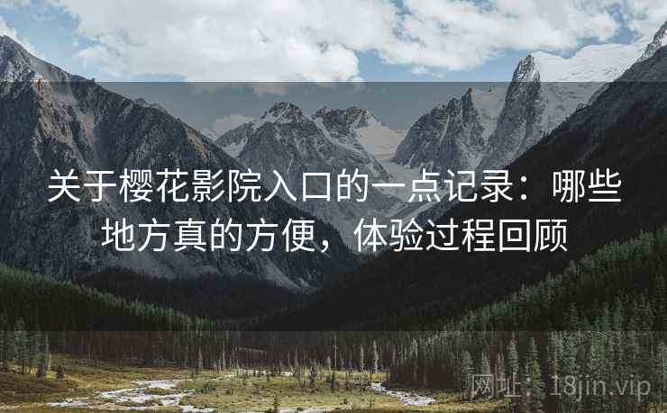关于樱花影院入口的一点记录:哪些地方真的方便,体验过程回顾 关于樱花影院入口的一点记录:哪些地方真的方便,体验过程回顾